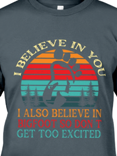 i believe in you i also believe in bigfoot dont get excited teeshirt